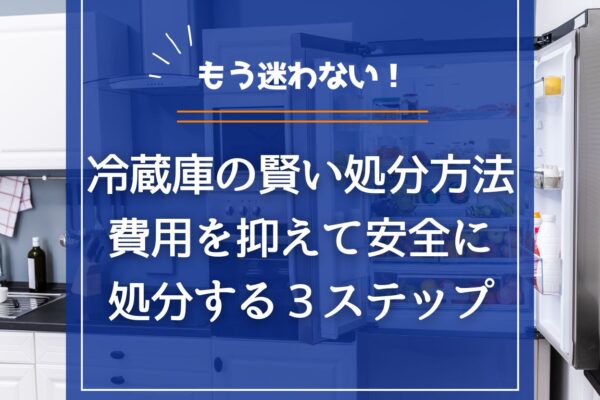 もう迷わない！冷蔵庫の処分方法｜費用を抑えて安全に手放す3ステップの画像