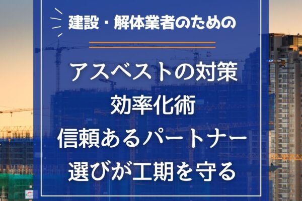 建設・解体業者のための「アスベストの対策」効率化術｜信頼あるパートナー選びが工期を守るの画像