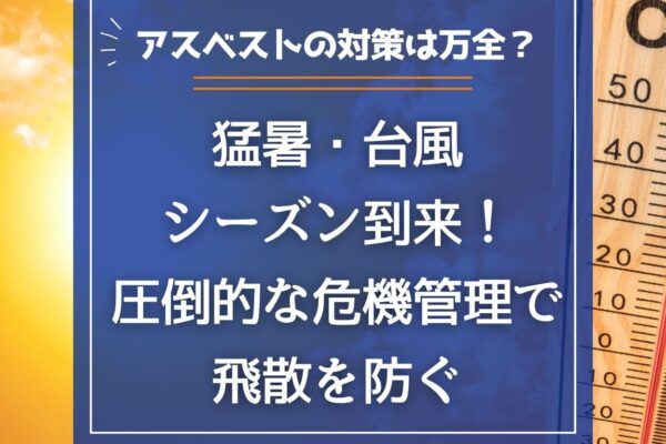 猛暑・台風シーズン到来！アスベストの対策は万全？圧倒的な危機管理で飛散を防ぐの画像