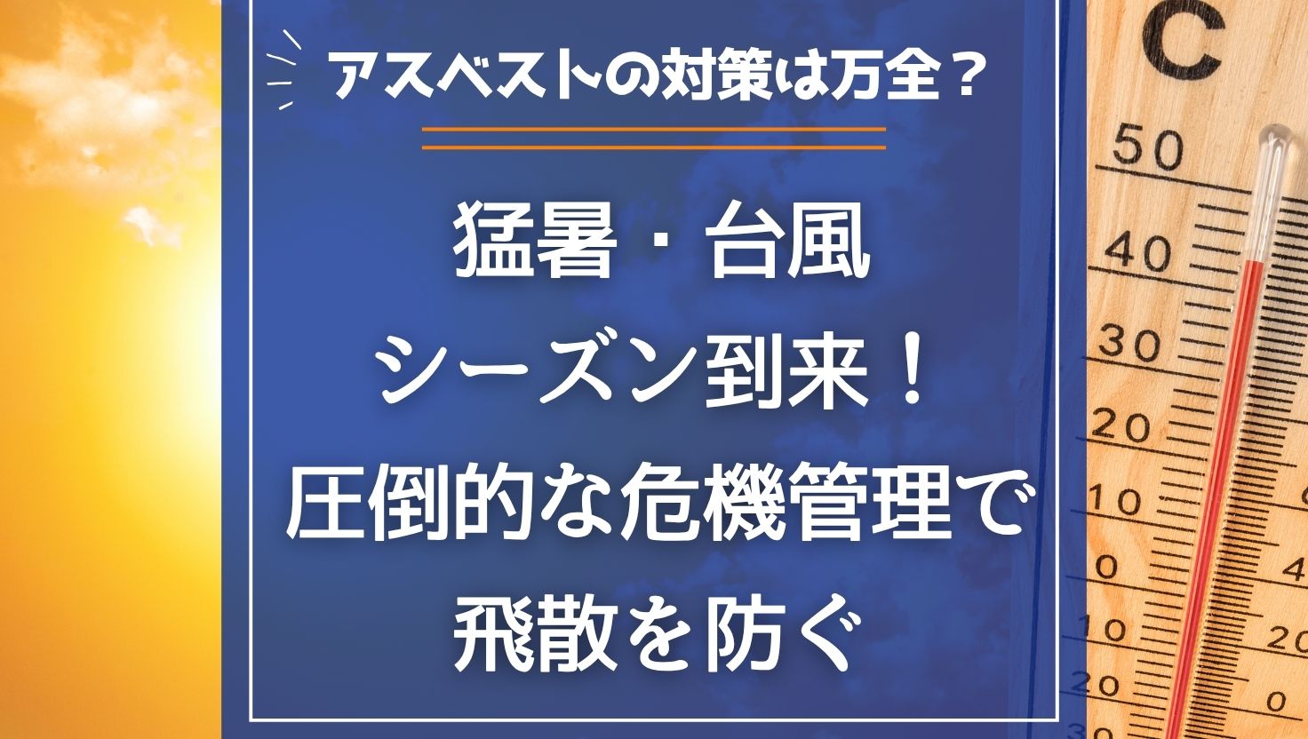 猛暑・台風シーズン到来！アスベストの対策は万全？圧倒的な危機管理で飛散を防ぐ